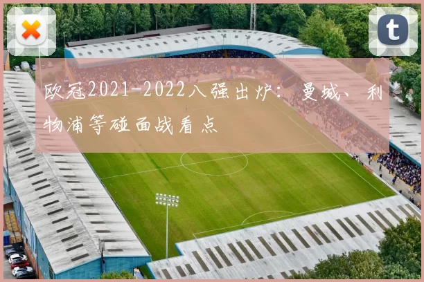 欧冠2021-2022八强出炉：曼城、利物浦等碰面战看点