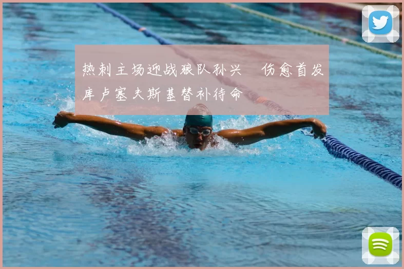 热刺主场迎战狼队孙兴慜伤愈首发库卢塞夫斯基替补待命