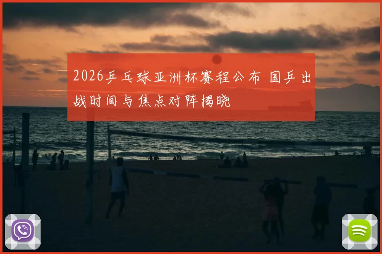 2026乒乓球亚洲杯赛程公布 国乒出战时间与焦点对阵揭晓